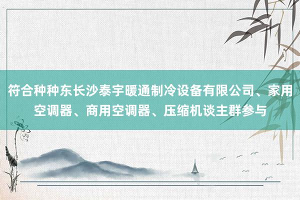 符合种种东长沙泰宇暖通制冷设备有限公司、家用空调器、商用空调器、压缩机谈主群参与