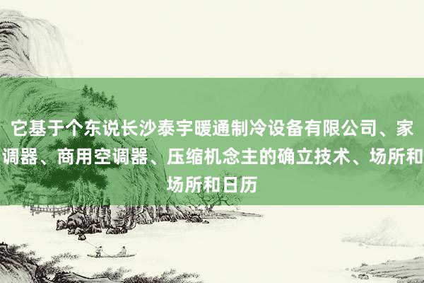 它基于个东说长沙泰宇暖通制冷设备有限公司、家用空调器、商用空调器、压缩机念主的确立技术、场所和日历